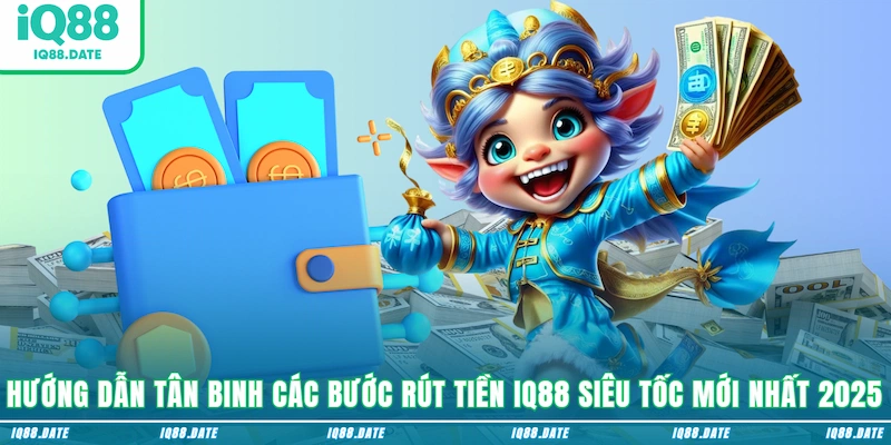 Hướng dẫn tân binh các bước rút tiền IQ88 siêu tốc mới nhất 2025