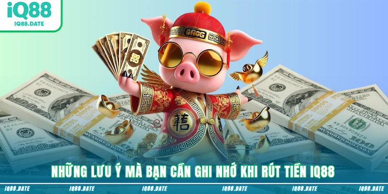 Những lưu ý mà bạn cần ghi nhớ khi rút tiền IQ88