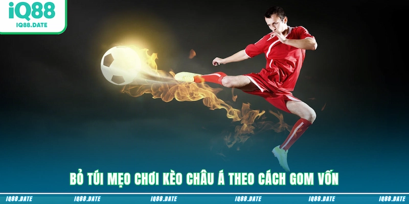 Bỏ túi mẹo chơi kèo Châu Á theo cách gom vốn